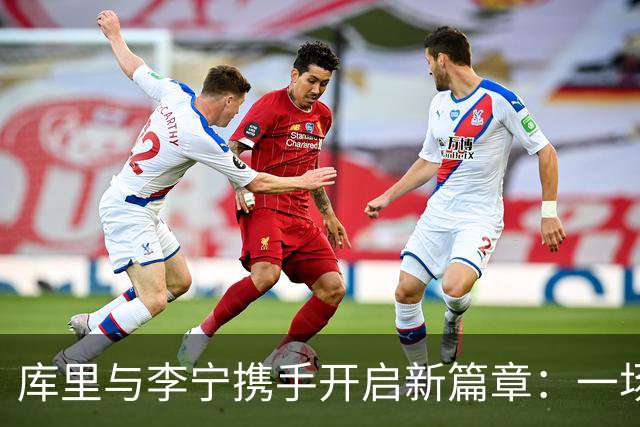 库里与李宁携手开启新篇章：一场品牌与体育的完美融合